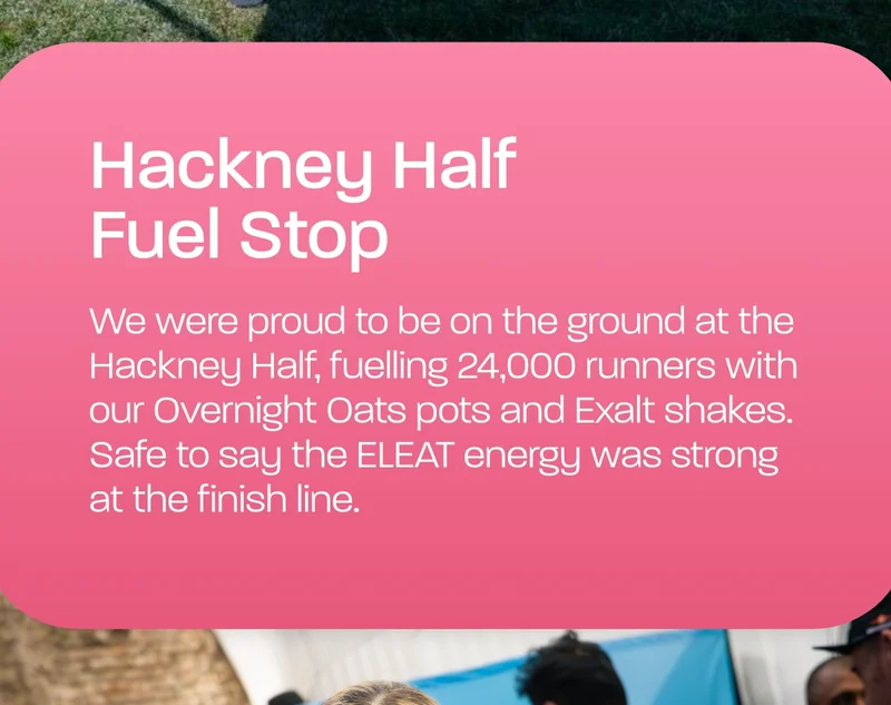We were proud to be on the ground at the Hackney Half, fuelling 24,000 runners with our Overnight Oats pots and Exalt shakes. Safe to say the ELEAT energy was strong at the finish line.