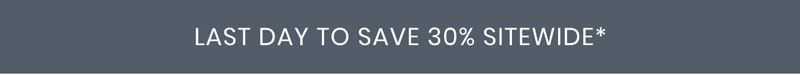 LAST DAY TO SAVE 30% SITEWIDE*
