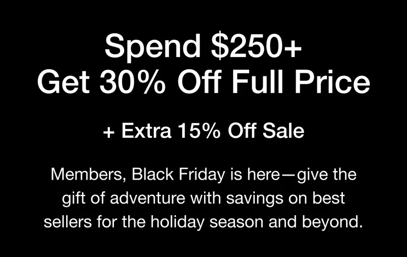 Spend $250+ Get 30% Off Full Price + Extra 15% Off Sale. Members, Black Friday is here-give the gift of adventure with savings on best sellers for the holiday season and beyond.