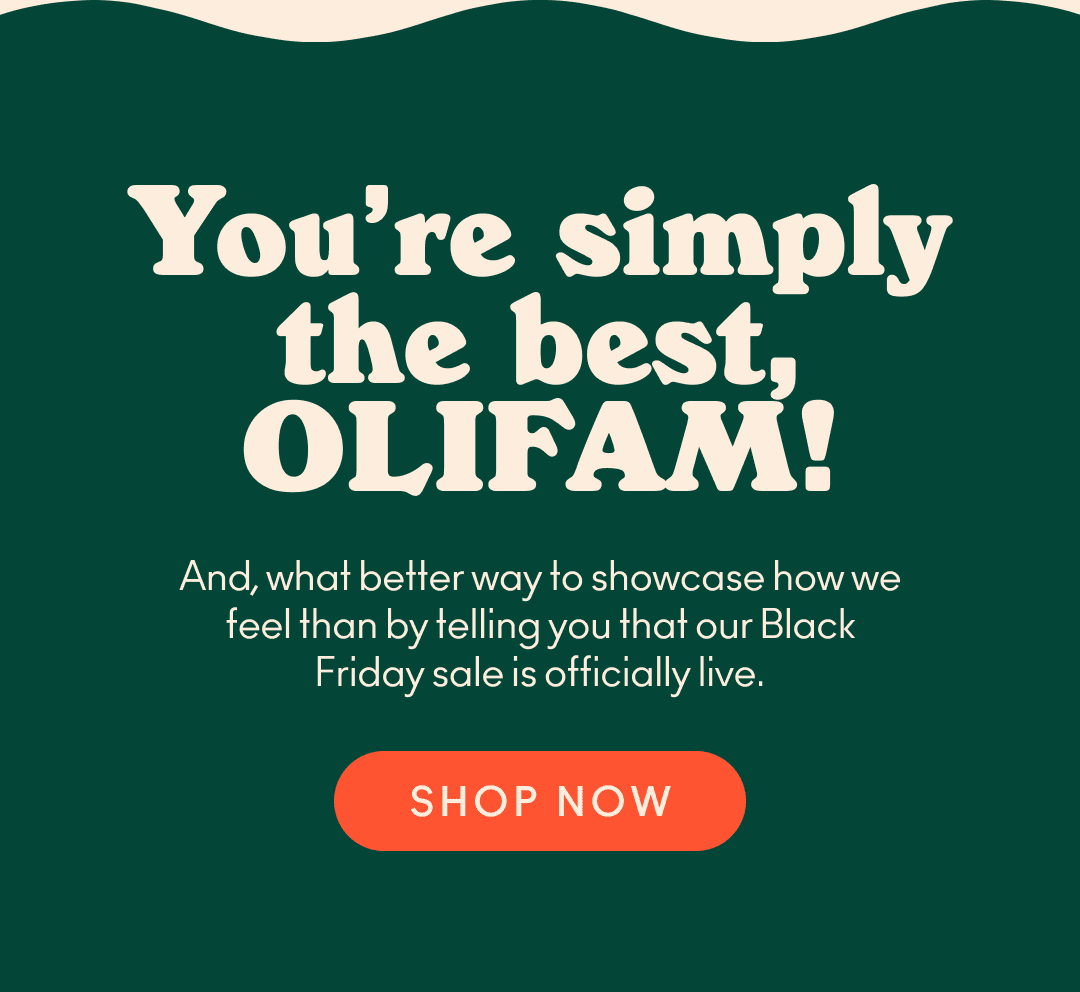 You're simply the best, OLIFAM! And what better way to showcase how we feel than by telling you that our Black Friday sale is officially live. Shop Now!