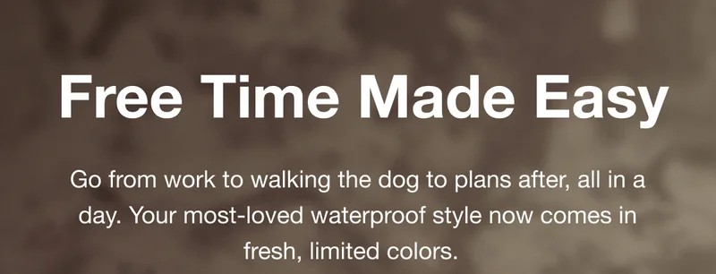 Free Time Made Easy. Go from work to walking the dog to plans after, all in a day. Your most-loved waterproof style now comes in fresh, limited colors.