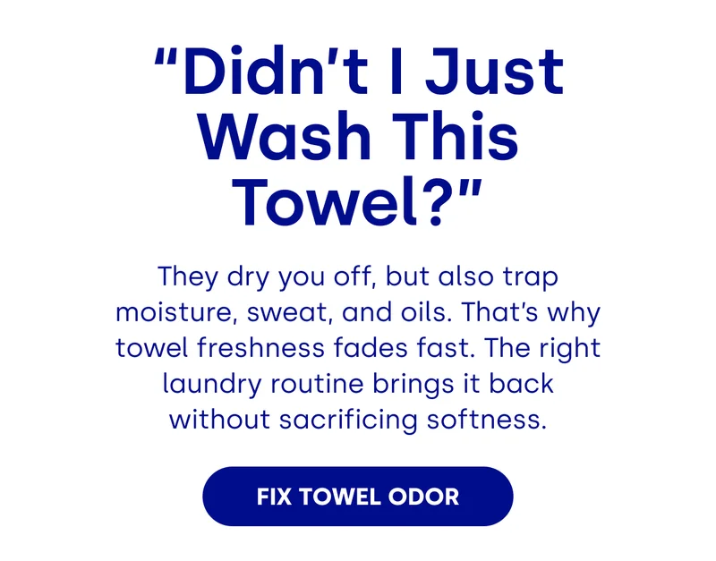 “Didn’t I Just Wash This Towel?”  They dry you off, but also trap moisture, sweat, and oils. That’s why towel freshness fades fast. The right laundry routine brings it back without sacrificing softness. FIX TOWEL ODOR