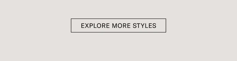 EXPLORE MORE STYLES