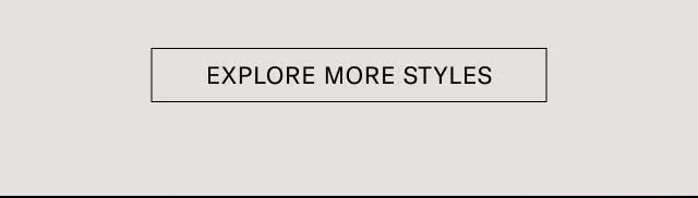 EXPLORE MORE STYLES