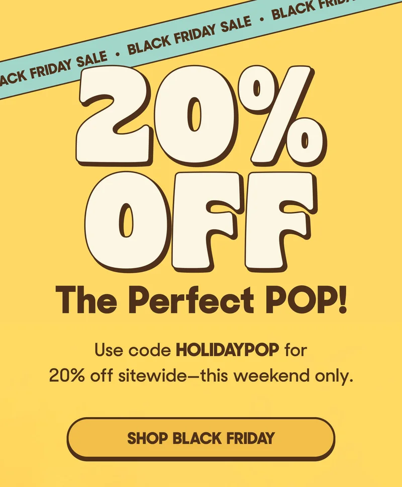 20% OFF The Perfect POP! Use code HOLIDAYPOP for 20% off sitewide-this weekend only. SHOP BLACK FRIDAY