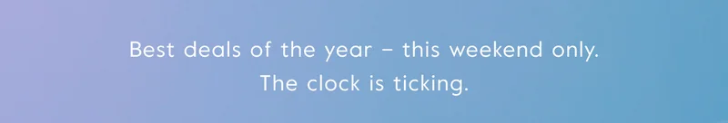 Best deals of the year – this weekend only. The clock is ticking.