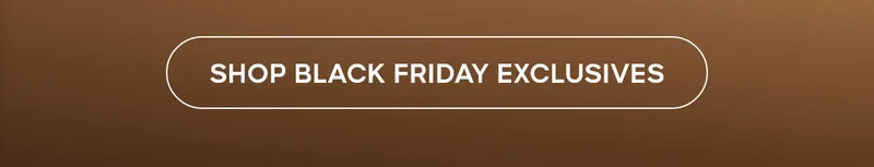 SHOP BLACK FRIDAY EXCLUSIVES