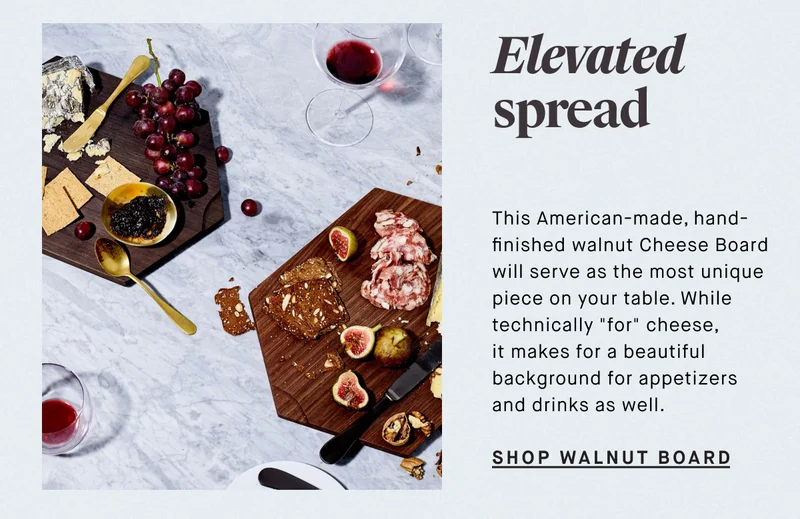 Elevated spread: This American-made, hand-finished walnut Cheese Board will serve as the most unique piece on your table. While it's technically "for" cheese, it makes for a beautiful background for appetizers and drinks as well.