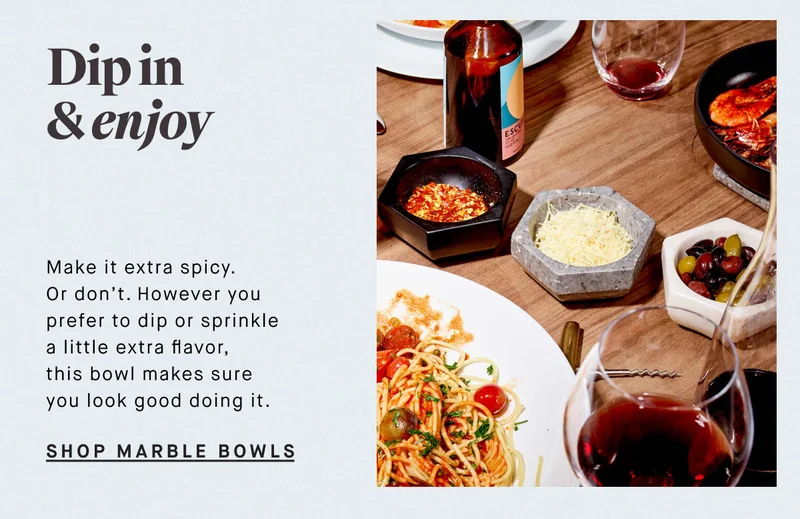 Dip in & enjoy Make it extra spicy.  Or don’t. However you prefer to dip or sprinkle a little extra flavor, this bowl makes sure you look good doing it. SHOP MARBLE BOWLS