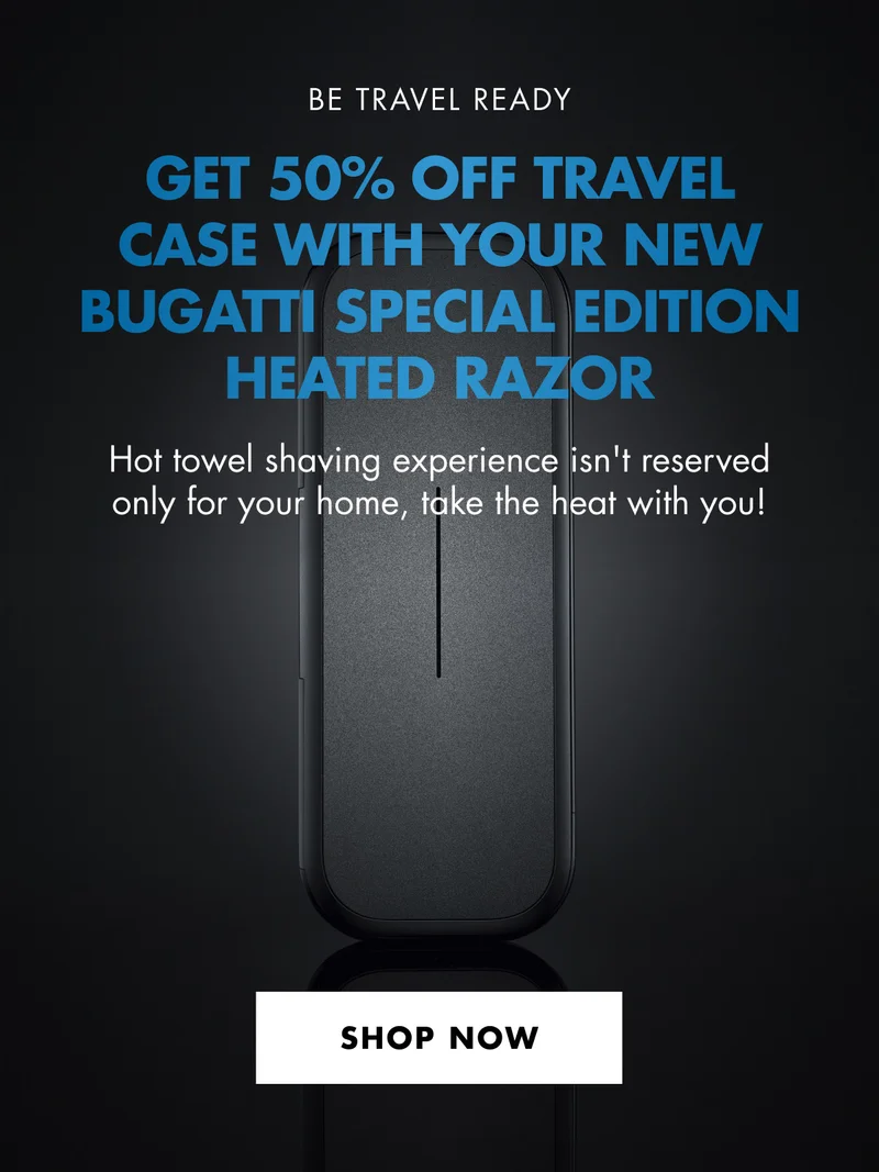BE TRAVEL READY. GET 50% OFF TRAVEL CASE WITH YOUR NEW BUGATTI SPECIAL EDITION HEATED RAZOR. Hot towel shaving experience isn't reserved only for your home, take the heat with you! SHOP NOW!