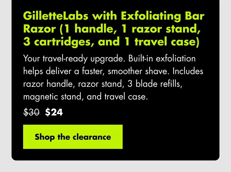 GilletteLabs with Exfoliating Bar Razor (1 Handle + 3 Cartridges + 1 Travel Case) Your travel-ready upgrade. Built-in exfoliation helps deliver a faster, smoother shave. Includes razor handle, 3 blade refills, magnetic stand, and travel case. Was $30, now $24. Shop the clearance