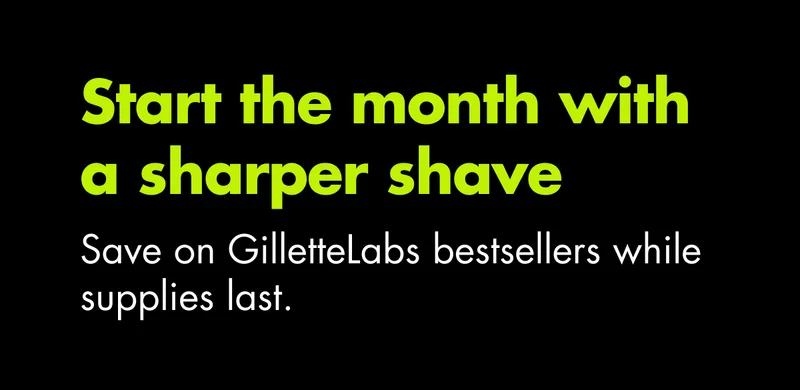 Finish the month with a sharper shave. Save on GilletteLabs bestsellers while supplies last.