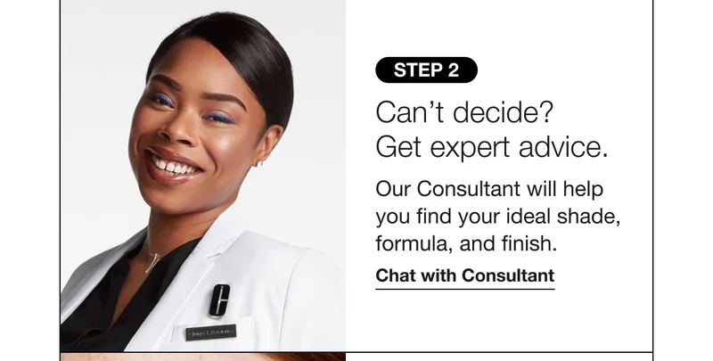 STEP 2 | Can’t decide? Get expert advice. Our Consultant will help you find your ideal shade, formula, and finish. Chat with Consultant