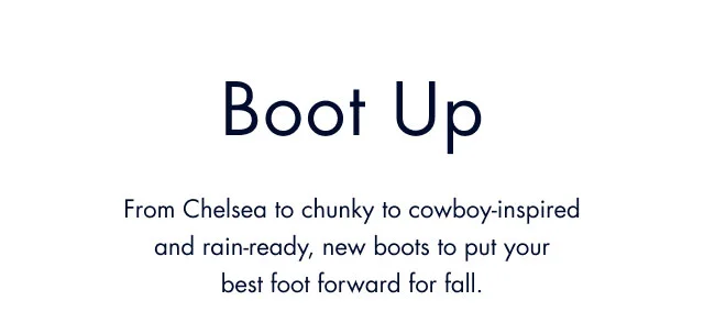 Boot up                                            From chelsea to chunky to cowboy-inspirred and rain-ready, new boots to put your best foot forward.