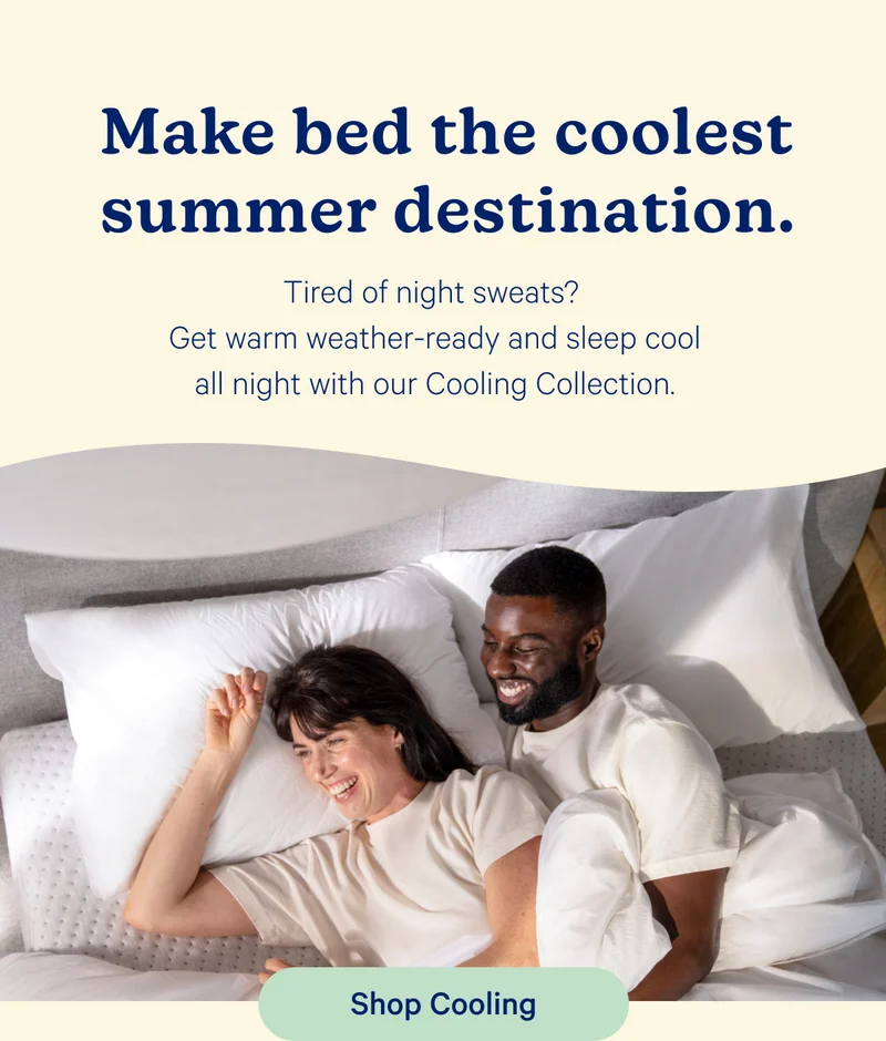 Make bed the coolest summer destination. Tired of night sweats? Get warm weather-ready and sleep cool all night with our Cooling Collection.