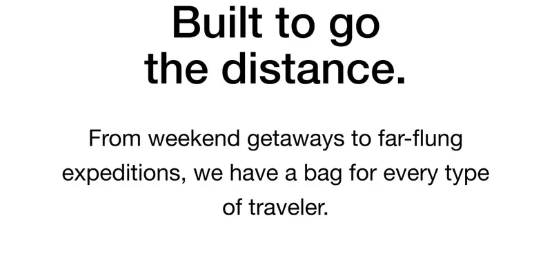 Built to go the distance. From weekend getaways to far-flung expeditions, we have a bag for every type of traveler.