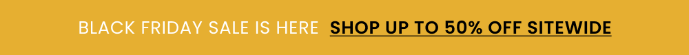 Black friday is here, up to 50% off sitewide. shop now Black friday is here, up to 50% off sitewide. shop now