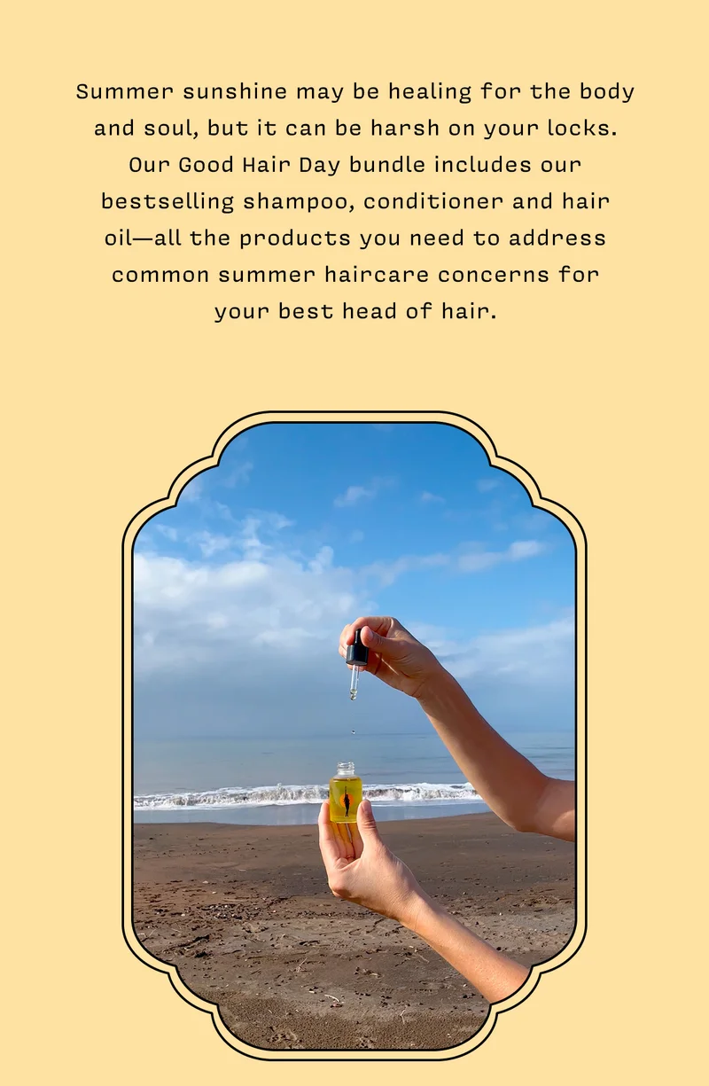 Summer sunshine may be healing for the body and soul, but it can be harsh on your locks. Our Good Hair Day bundle includes our bestselling shampoo, conditioner and hair oil — all the products you need to address common summer haircare concerns for your best head of hair.
