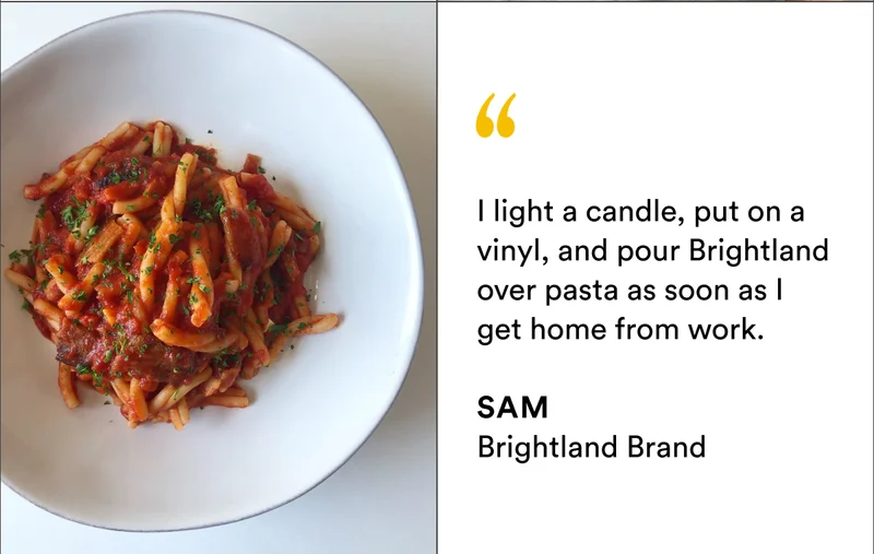 I light a candle, put on a vinyl, and pour Brightland over pasta as soon as I get home from work.  SAM Brightland Brand