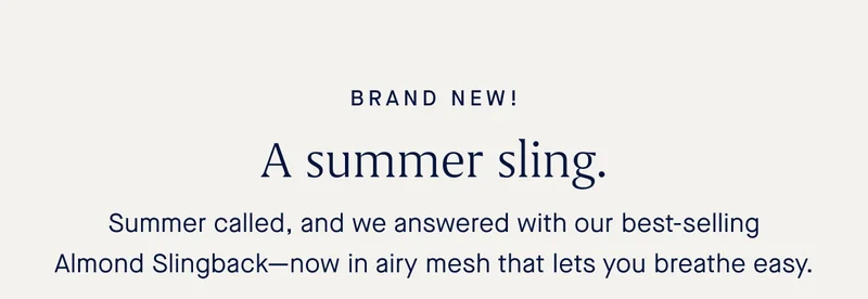 Summer called, and we answered with our best-selling Almond Slingbackβnow in airy mesh that lets you breathe easy. Summer called, and we answered with our best-selling Almond Slingbackβnow in airy mesh that lets you breathe easy.
