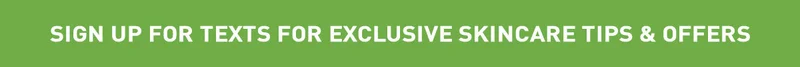 SIGN UP FOR TEXTS FOR EXCLUSIVE SKINCARE TIPS & OFFERS