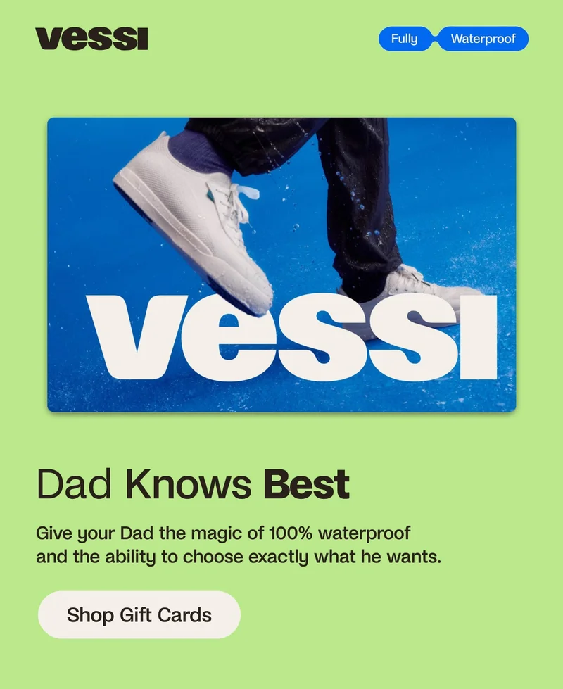 Vessi. Fully Waterproof. Dad Knows Best. Give your Dad the magic of 100% waterproof and the ability to choose exactly what he needs. Shop Gift Cards.
