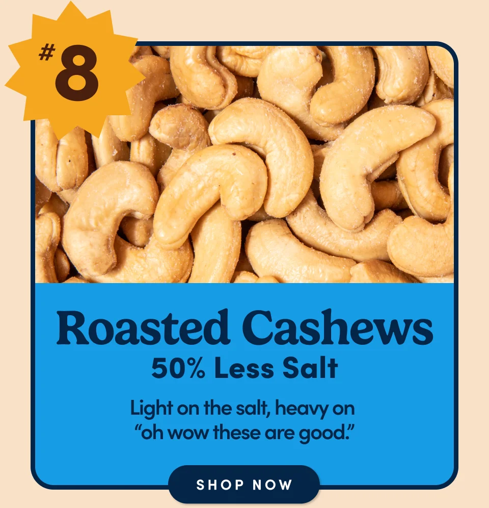 #8 – Roasted Cashews (50% less salt): Light on the salt, heavy on  “oh wow these are good.” Shop now