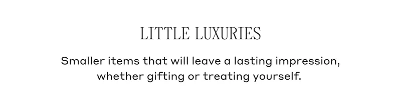 Little Luxuries Smaller items that will leave a lasting impression, whether gifting or treating yourself.