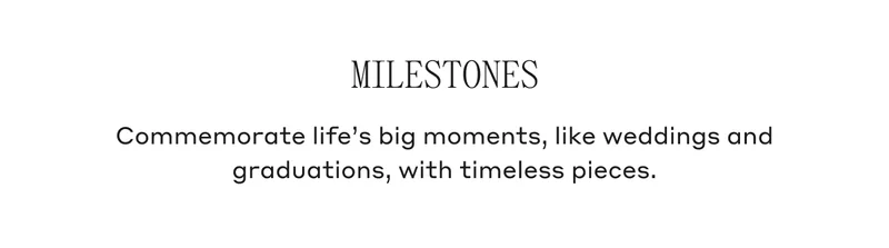 Milestones Commemorate life's big moments, like weddings and graduations, with timeless pieces.