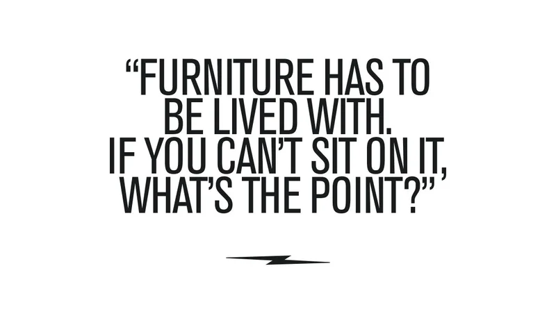 "FURNITURE HAS TO BE LIVED WITH. IF YOU CAN'T SIT ON IT, WHAT'S THE POINT?"
