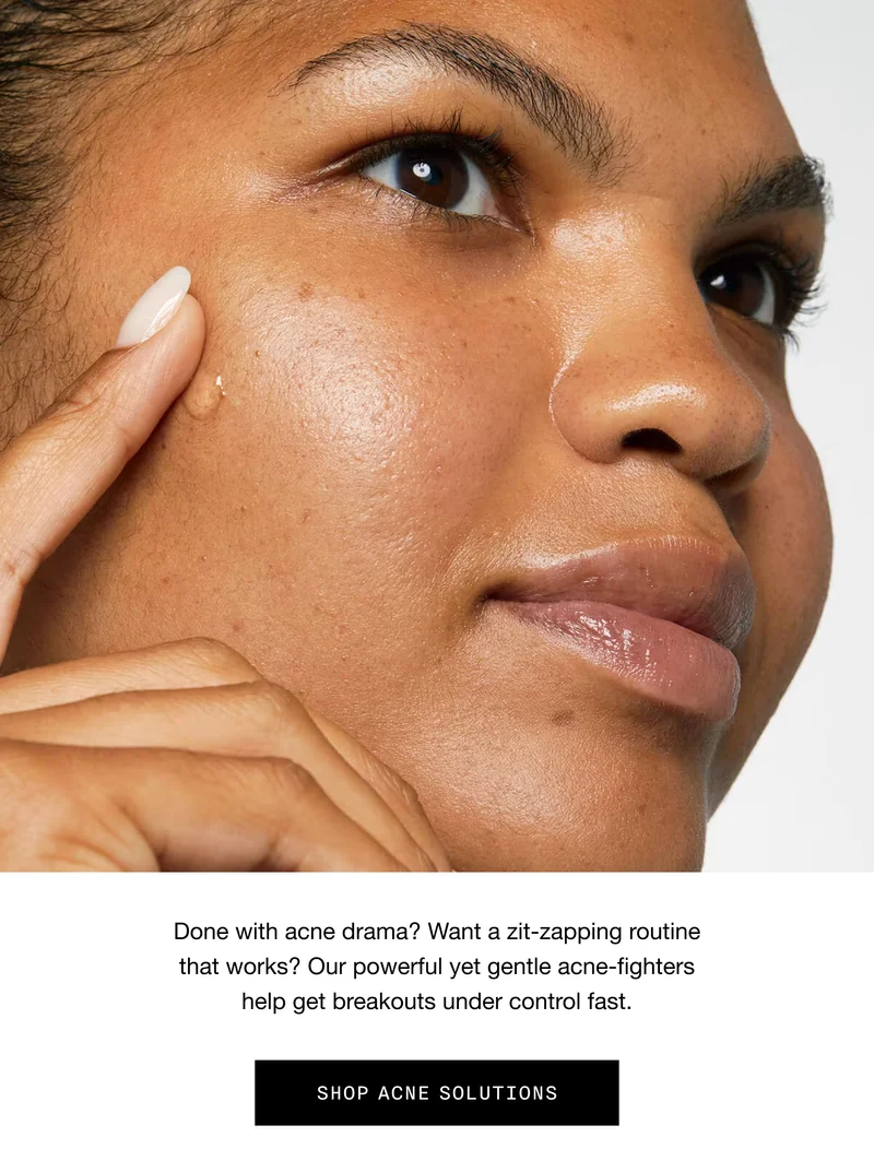 Done with acne drama? Want a zit-zapping routine that works? Our powerful yet gentle acne-fighters help get breakouts under control fast. | SHOP ACNE SOLUTIONS