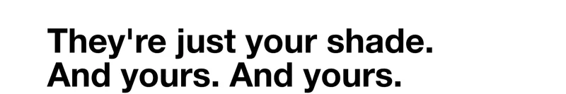 They’re just your shade. And yours. And yours.
