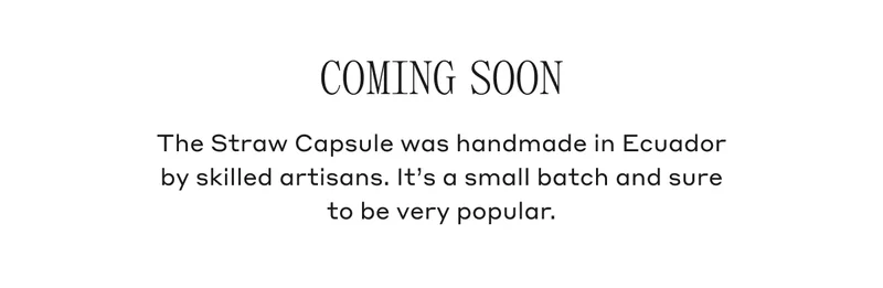 Coming Soon The Straw Capsule was handmade in Ecuador by skilled artisans. It's a small batch and sure to be very popular.