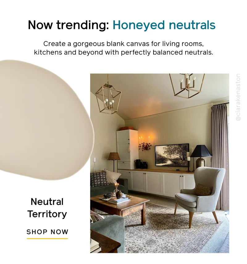 Now trending: Honeyed neutrals. Create a gorgeous blank canvas for living rooms, kitchens and beyond with perfectly balanced neutrals. Neutral Territory SHOP NOW