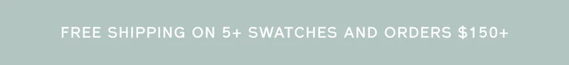 FREE SHIPPING ON 5+ SWATCHES AND ORDERS $150+