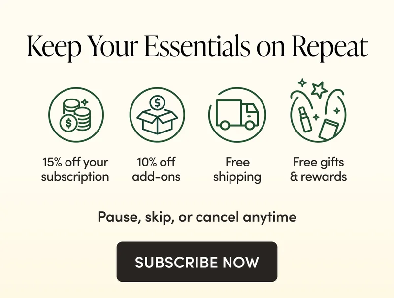 Keep Your Essentials on Repeat       15% off + free shipping, always 10% off everything else in your portal  Subscriber rewards with extra discounts + free gifts  Complete control to pause, cancel, or reschedule anytime