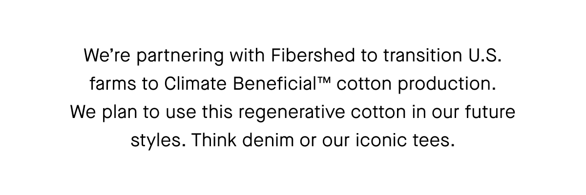 We’re partnering with Fibershed to transition U.S. farms to Climate Beneficial™ cotton production. We plan to use this regenerative cotton in our future styles. Think denim or our iconic tees.