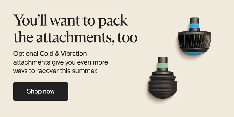 You’ll want to pack the attachments, too | Optional Cold & Vibration attachments give you even more ways to recover this summer. | Shop now