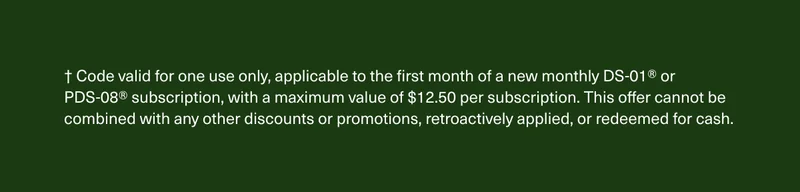 † Code valid for one use only, applicable to the first month of a new monthly DS-01® or PDS-08® subscription, with a maximum value of $12.50 per subscription. This offer cannot be combined with any other discounts or promotions, retroactively applied, or redeemed for cash.