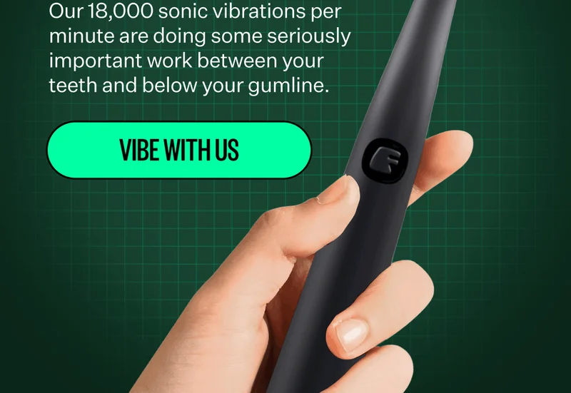 Our 18,000 sonic vibrations per minute are doing some seriously important work between your teeth and below your gumline. Vibe with us