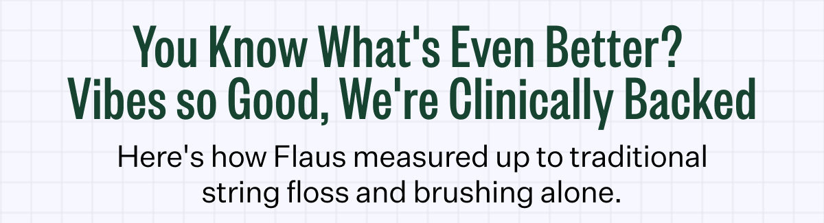 You Know What's Even Better?  Vibes so Good, We're Clinically Backed | Here's how Flaus measured up to traditional string floss and brushing alone.