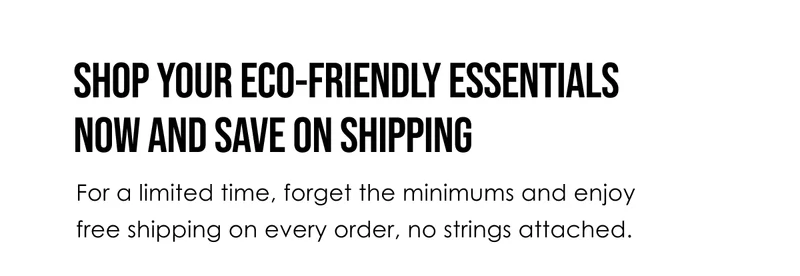 Shop your eco-friendly essentials now and save on shipping.