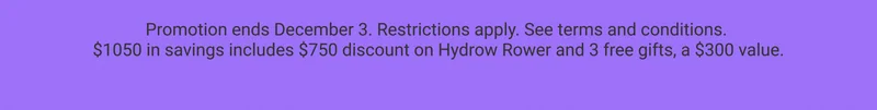 Promotion ends December 3. Restrictions apply. See terms and conditions. $1050 in savings includes $750 discount on Hydrow Rower and 3 free gifts, a $300 value.