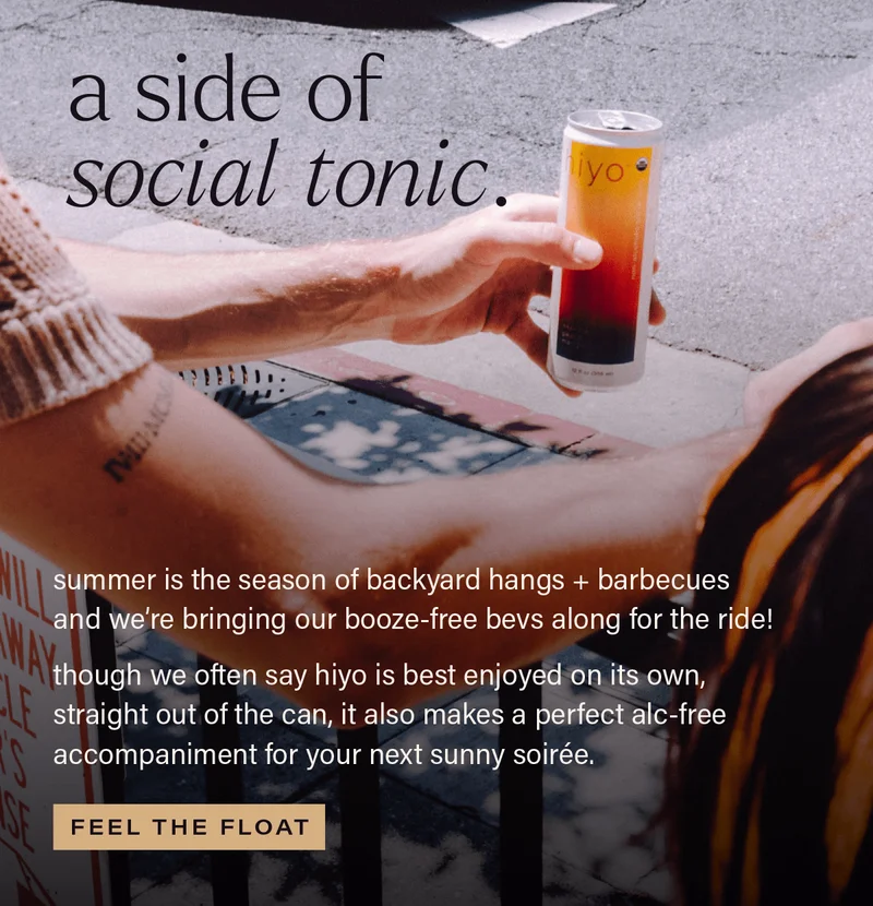 A SIDE OF SOCIAL TONIC: summer is the season of backyard hangs + barbecues and we're bringing our booze-free bevs along for the ride! though we often say hiyo is best enjoyed on its own, straight out the can, it also makes a perfect alc-free accompaniment to your next sunny soiree. [FEEL THE FLOAT]