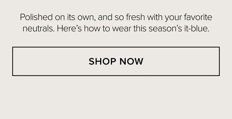 Polished on its own, and so fresh with your favorite neutrals. Here's how to wear this season's it-blue. SHOP NOW