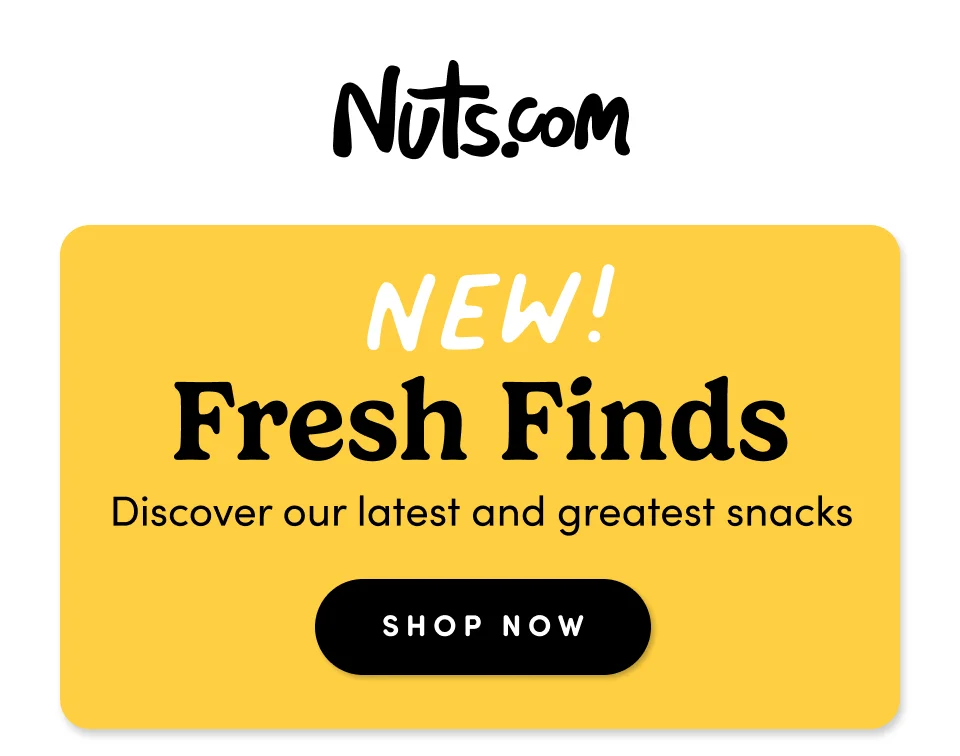 Nuts.com; NEW! FRESH FINDS; Discover our latest and greatest snacks; SHOP NOW