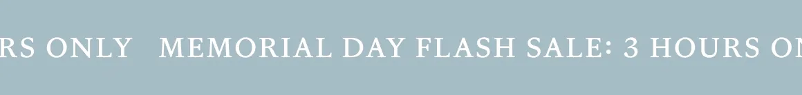FLASH SALE, 3 HOURS ONLY - MEMORIAL DAY FLASH SALE, 3 HOURS ONLY - MEMORIAL DAY