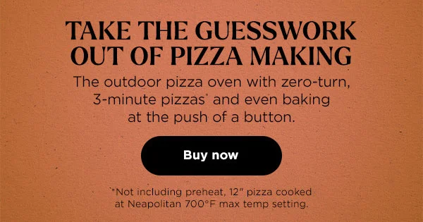 Take the guesswork out of pizza making--The outdoor pizza oven with zero-turn, 3-minute pizzas* and even baking at the push of a button. *Not including preheat, 12" pizza cooked at Neapolitan 700 degrees Fahrenheit max temp setting.