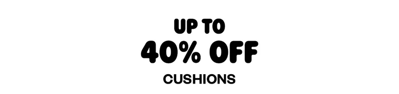 UP TO 40% OFF CUSHIONS