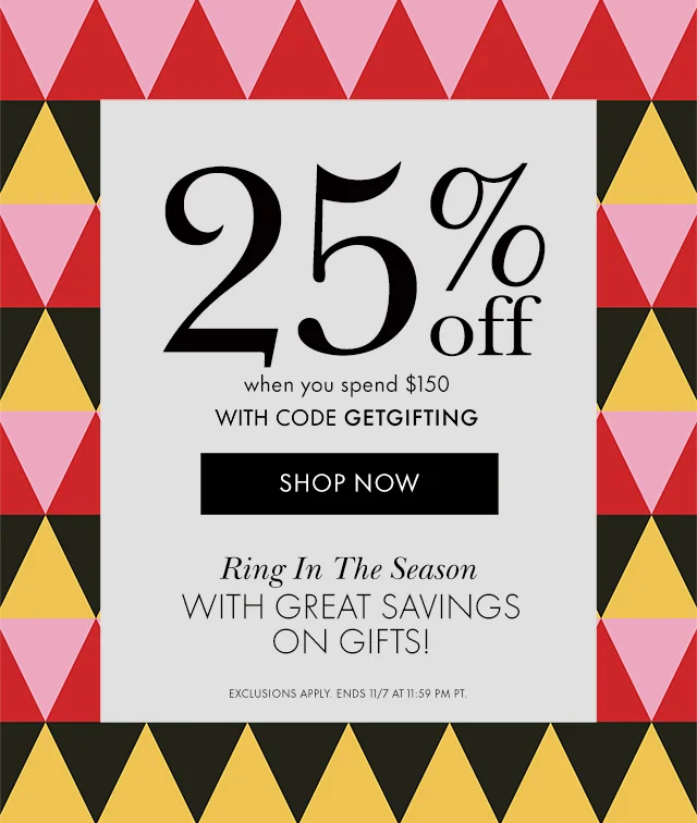25% off when you spend $150 WITH CODE discount code Ring In The Season WITH GREAT SAVINGS ON GIFTS! EXCLUSIONS APPLY. ENDS 11/7 AT 11:59 PM PT.